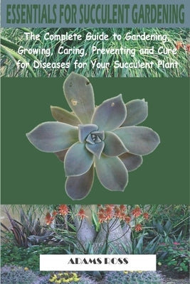 Essentials for Succulent Gardening: The Complete Guide to Gardening, Growing, Caring, Preventing and Cure for Diseases for Your Succulent Plant by Ross, Adams