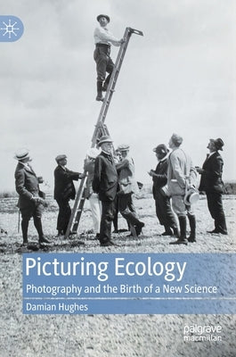 Picturing Ecology: Photography and the Birth of a New Science by Hughes, Damian