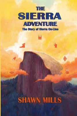 The Sierra Adventure: The Story of Sierra On-Line by Mills, Shawn