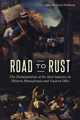 Road to Rust: The Disintegration of the Steel Industry in Western Pennsylvania and Eastern Ohio by Perelman, Dale Richard