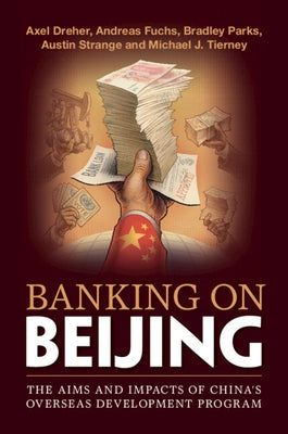 Banking on Beijing: The Aims and Impacts of China's Overseas Development Program by Dreher, Axel