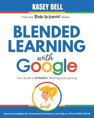 Blended Learning with Google: Your Guide to Dynamic Teaching and Learning by Bell, Kasey