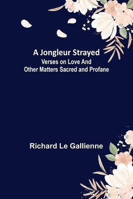 A Jongleur Strayed; Verses on Love and Other Matters Sacred and Profane by Le Gallienne, Richard