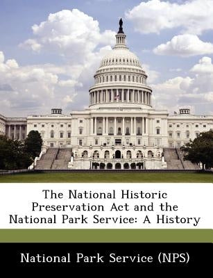 The National Historic Preservation ACT and the National Park Service: A History by National Park Service (Nps)