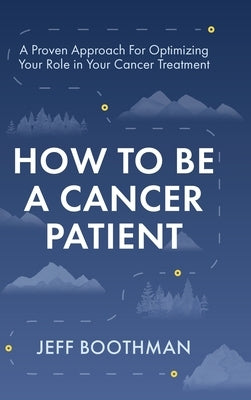 How To Be A Cancer Patient: A Proven approach for Optimizing Your Role in Your Cancer Treatment by Boothman, Jeff