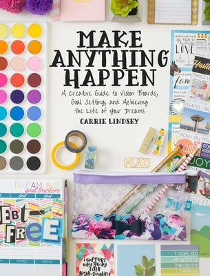 Make Anything Happen: A Creative Guide to Vision Boards, Goal Setting, and Achieving the Life of Your Dreams by Lindsey, Carrie