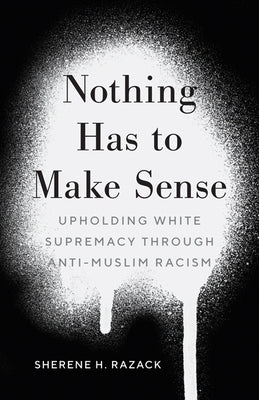 Nothing Has to Make Sense: Upholding White Supremacy Through Anti-Muslim Racism by Razack, Sherene H.