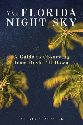 The Florida Night Sky: A Guide to Observing from Dusk Till Dawn by de Wire, Elinor