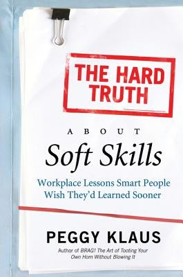 The Hard Truth about Soft Skills: Workplace Lessons Smart People Wish They'd Learned Sooner by Klaus, Peggy