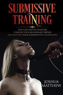 Submissive Training: How To Be A Better, Naughtier Submissive For Your Dominant Partner and 30 Hottest Sexual Scenarios with Illustrations by Matthew, Joshua
