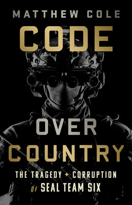 Code Over Country: The Tragedy and Corruption of Seal Team Six by Cole, Matthew