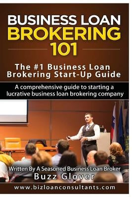Business Loan Brokering 101: The #1 Business Loan Brokering Start-Up Guide by Glover, Buzz