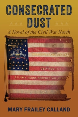 Consecrated Dust: A Novel of the Civil War North by Calland, Mary Frailey