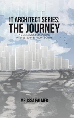 IT Architect Series: The Journey: A Guidebook for Anyone Interested in IT Architecture by Palmer, Melissa