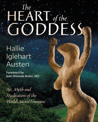 The Heart of the Goddess: Art, Myth and Meditations of the World's Sacred Feminine by Austen, Hallie Iglehart