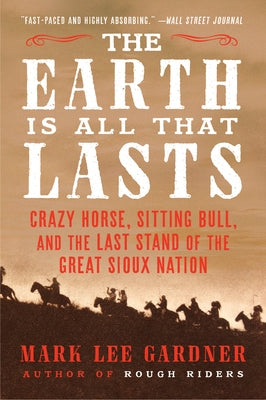 The Earth Is All That Lasts: Crazy Horse, Sitting Bull, and the Last Stand of the Great Sioux Nation by Gardner, Mark Lee