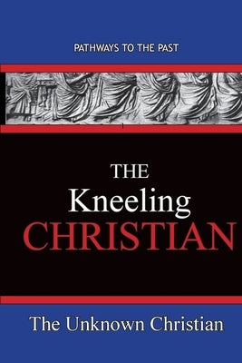 The Kneeling Christian: Pathways To The Past by The Unknown Christian