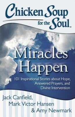 Chicken Soup for the Soul: Miracles Happen: 101 Inspirational Stories about Hope, Answered Prayers, and Divine Intervention by Canfield, Jack