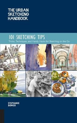 The Urban Sketching Handbook 101 Sketching Tips: Tricks, Techniques, and Handy Hacks for Sketching on the Go by Bower, Stephanie
