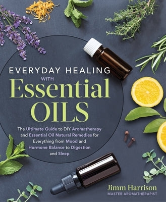 Everyday Healing with Essential Oils: The Ultimate Guide to DIY Aromatherapy and Essential Oil Natural Remedies for Everything from Mood and Hormone B by Harrison, Jimm