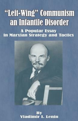 Left-Wing Communism, an Infantile Disorder: A Popular Essay in Marxian Strategy and Tactics by Lenin, Vladimir Il'ich