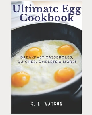 Ultimate Egg Cookbook: Breakfast Casseroles, Quiches, Omelets & More! by Watson, S. L.