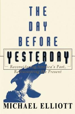 The Day Before Yesterday: Reconsidering America's Past, Rediscovering the Present by Elliott, Michael