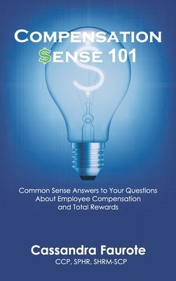 Compensation Sense 101: Common Sense Answers to Your Questions About Employee Compensation and Total Rewards by Faurote, Cassandra