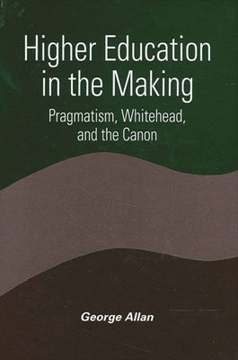 Higher Education in the Making: Pragmatism, Whitehead, and the Canon by Allan, George