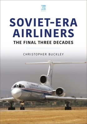 Soviet-Era Airliners: The Final Three Decades by Buckley, Christopher