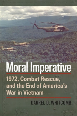 Moral Imperative: 1972, Combat Rescue, and the End of America's War in Vietnam by Whitcomb, Darrel