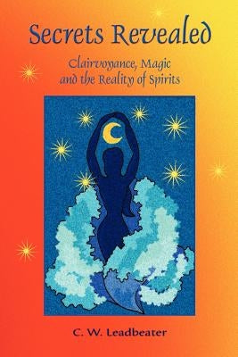 Secrets Revealed: Clairvoyance, Magic and the Reality of Spirits by Leadbeater, C. W.