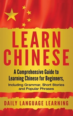 Learn Chinese: A Comprehensive Guide to Learning Chinese for Beginners, Including Grammar, Short Stories and Popular Phrases by Learning, Daily Language