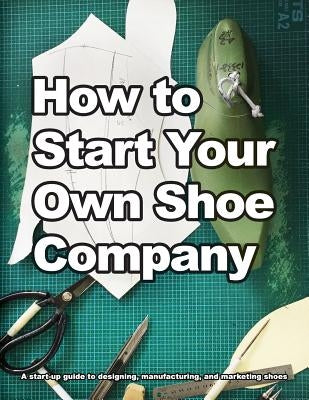 How to Start Your Own Shoe Company: A start-up guide to designing, manufacturing, and marketing shoes by Motawi, Wade
