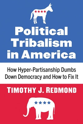 Political Tribalism in America: How Hyper-Partisanship Dumbs Down Democracy and How to Fix It by Redmond, Timothy