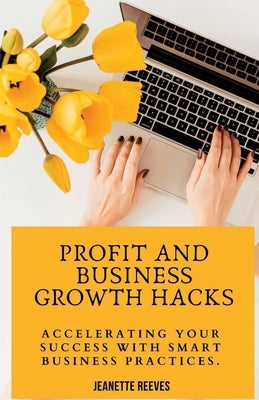 Profit And Business Growth Hacks: Accelerating Your Success With Smart Business Practices. by Reeves, Jeanette