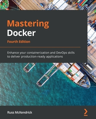 Mastering Docker - Fourth Edition: Enhance your containerization and DevOps skills to deliver production-ready applications by McKendrick, Russ