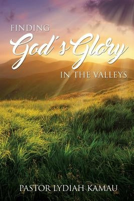 Finding God's Glory In The Valleys by Kamau, Pastor Lydiah