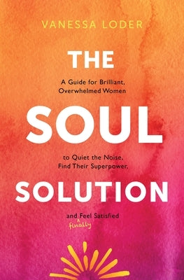 The Soul Solution: A Guide for Brilliant, Overwhelmed Women to Quiet the Noise, Find Their Superpower, and (Finally) Feel Satisfied by Loder, Vanessa