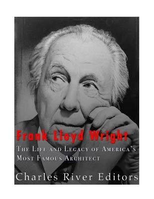Frank Lloyd Wright: The Life and Buildings of America's Most Famous Architect by Charles River Editors