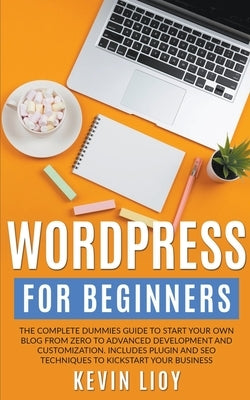 WordPress for Beginners: The Complete Dummies Guide to Start Your Own Blog From Zero to Advanced Development and Customization. Includes Plugin by Lioy, Kevin