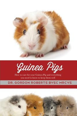 Guinea Pigs: How to care for your Guinea Pig and everything you need to know to keep them well by Roberts, Gordon