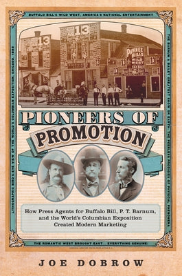 Pioneers of Promotion: How Press Agents for Buffalo Bill, P. T. Barnum, and the World's Columbian Exposition Created Modern Marketingvolume 5 by Dobrow, Joe