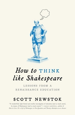 How to Think Like Shakespeare: Lessons from a Renaissance Education by Newstok, Scott