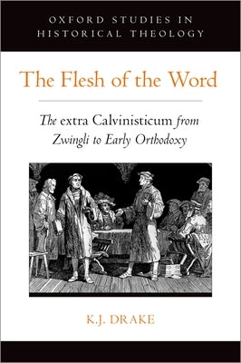 The Flesh of the Word: The Extra Calvinisticum from Zwingli to Early Orthodoxy by Drake, K. J.