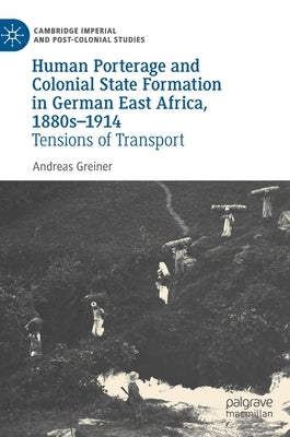 Human Porterage and Colonial State Formation in German East Africa, 1880s-1914: Tensions of Transport by Greiner, Andreas