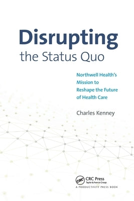 Disrupting the Status Quo: Northwell Health's Mission to Reshape the Future of Health Care by Kenney, Charles