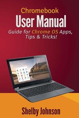 Chromebook User Manual: Guide for Chrome OS Apps, Tips & Tricks! by Johnson, Shelby