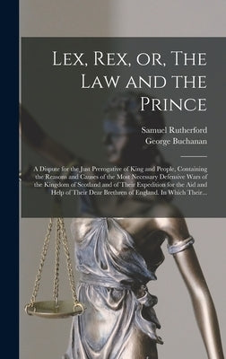 Lex, Rex, or, The Law and the Prince: a Dispute for the Just Prerogative of King and People, Containing the Reasons and Causes of the Most Necessary D by Rutherford, Samuel 1600?-1661