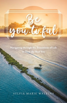 Be You-ti-ful: Navigating through the Transitions of Life to Find the Real You by Watkins, Sylvia Marie